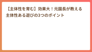 【主体性を育む】効果大!元園長が教える主体性ある遊びの3つのポイント